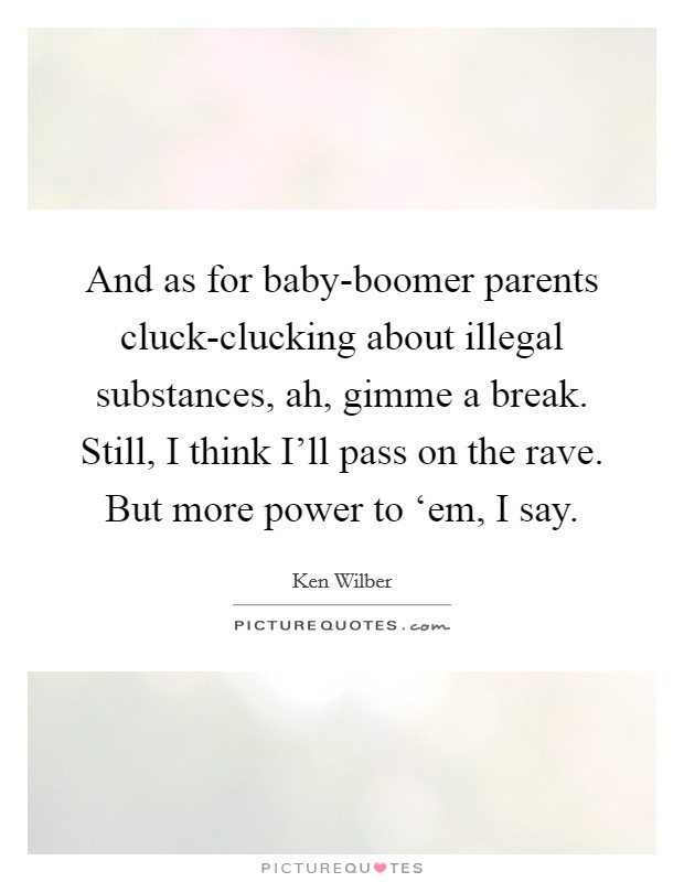 And as for baby-boomer parents cluck-clucking about illegal substances, ah, gimme a break. Still, I think I'll pass on the rave. But more power to ‘em, I say. Picture Quote #1