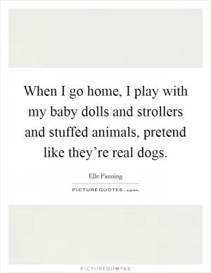 When I go home, I play with my baby dolls and strollers and stuffed animals, pretend like they’re real dogs Picture Quote #1
