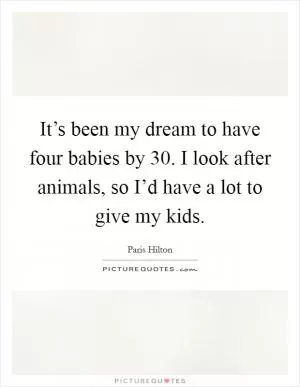 It’s been my dream to have four babies by 30. I look after animals, so I’d have a lot to give my kids Picture Quote #1