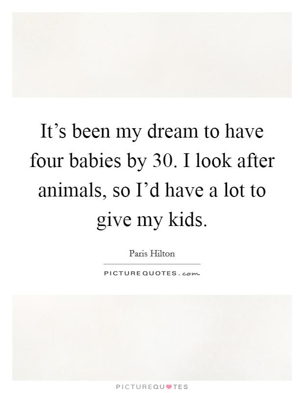 It's been my dream to have four babies by 30. I look after animals, so I'd have a lot to give my kids. Picture Quote #1