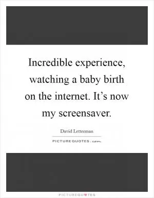 Incredible experience, watching a baby birth on the internet. It’s now my screensaver Picture Quote #1