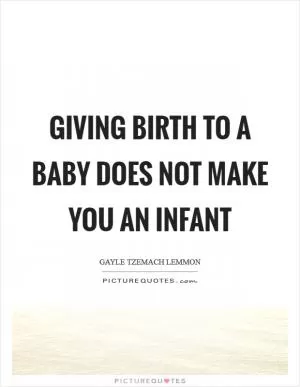 Giving birth to a baby does not make you an infant Picture Quote #1