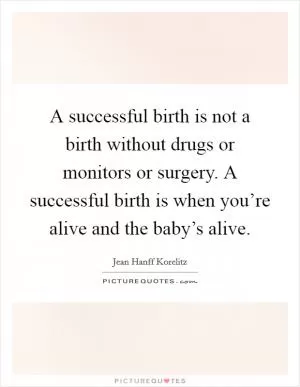 A successful birth is not a birth without drugs or monitors or surgery. A successful birth is when you’re alive and the baby’s alive Picture Quote #1