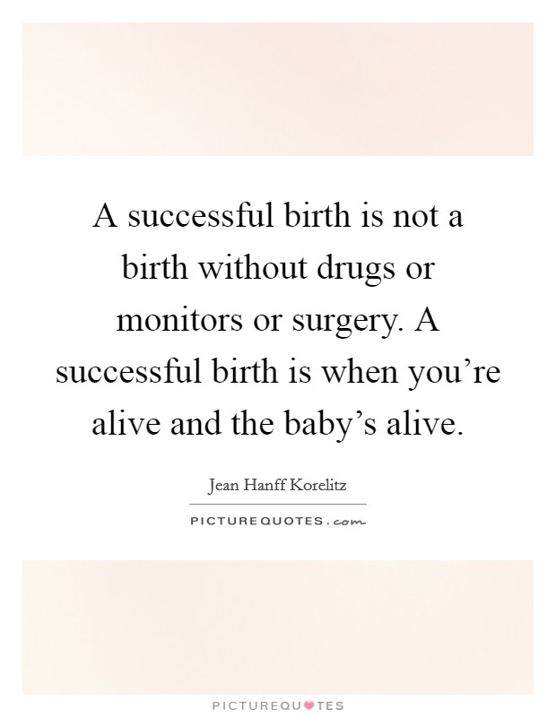 A successful birth is not a birth without drugs or monitors or surgery. A successful birth is when you're alive and the baby's alive. Picture Quote #1