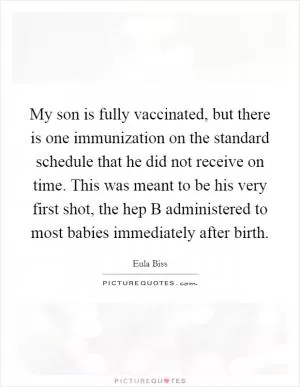 My son is fully vaccinated, but there is one immunization on the standard schedule that he did not receive on time. This was meant to be his very first shot, the hep B administered to most babies immediately after birth Picture Quote #1