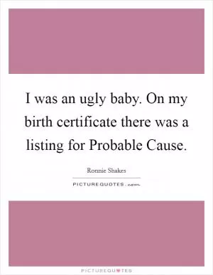I was an ugly baby. On my birth certificate there was a listing for Probable Cause Picture Quote #1