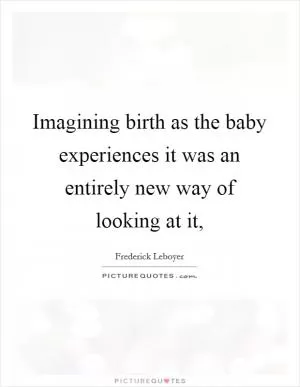 Imagining birth as the baby experiences it was an entirely new way of looking at it, Picture Quote #1