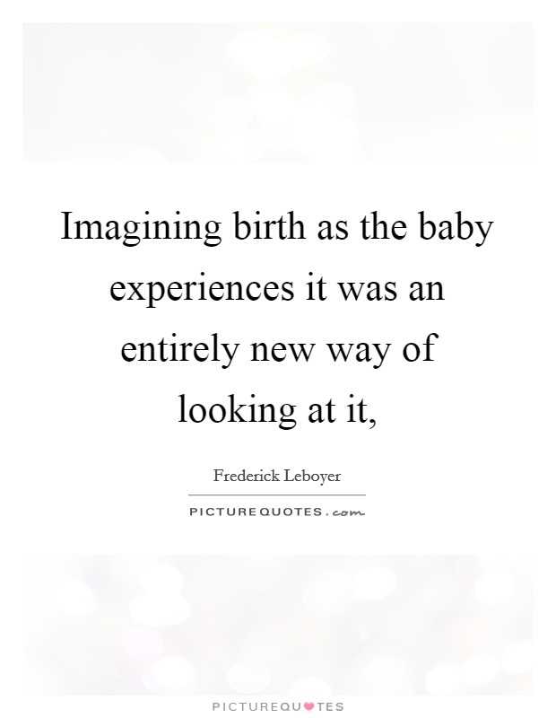 Imagining birth as the baby experiences it was an entirely new way of looking at it, Picture Quote #1