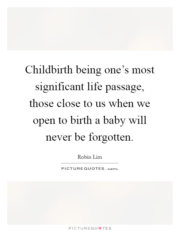 Childbirth being one's most significant life passage, those close to us when we open to birth a baby will never be forgotten. Picture Quote #1