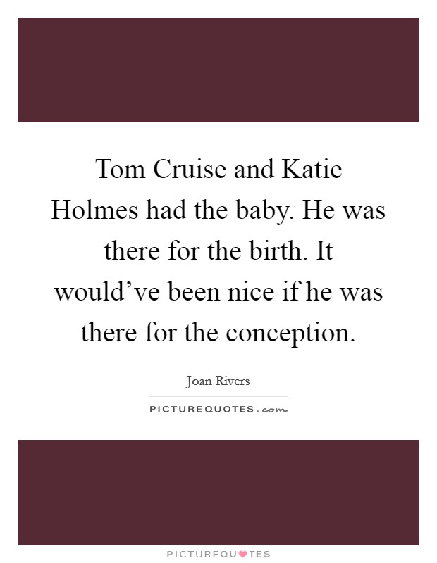 Tom Cruise and Katie Holmes had the baby. He was there for the birth. It would've been nice if he was there for the conception. Picture Quote #1