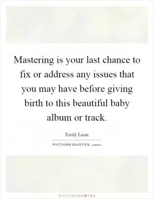 Mastering is your last chance to fix or address any issues that you may have before giving birth to this beautiful baby album or track Picture Quote #1