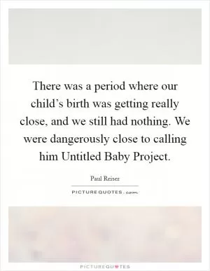 There was a period where our child’s birth was getting really close, and we still had nothing. We were dangerously close to calling him Untitled Baby Project Picture Quote #1