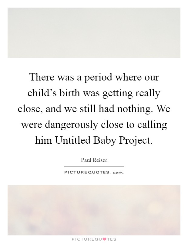 There was a period where our child's birth was getting really close, and we still had nothing. We were dangerously close to calling him Untitled Baby Project. Picture Quote #1