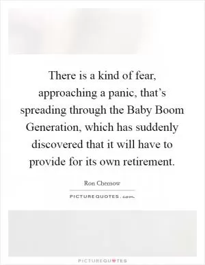 There is a kind of fear, approaching a panic, that’s spreading through the Baby Boom Generation, which has suddenly discovered that it will have to provide for its own retirement Picture Quote #1