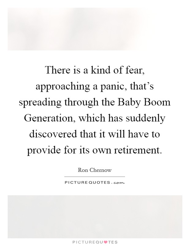 There is a kind of fear, approaching a panic, that's spreading through the Baby Boom Generation, which has suddenly discovered that it will have to provide for its own retirement. Picture Quote #1
