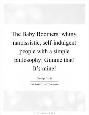 The Baby Boomers: whiny, narcissistic, self-indulgent people with a simple philosophy: Gimme that! It’s mine! Picture Quote #1