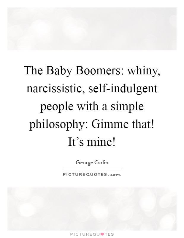 The Baby Boomers: whiny, narcissistic, self-indulgent people with a simple philosophy: Gimme that! It's mine! Picture Quote #1