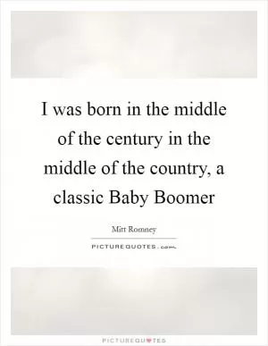 I was born in the middle of the century in the middle of the country, a classic Baby Boomer Picture Quote #1