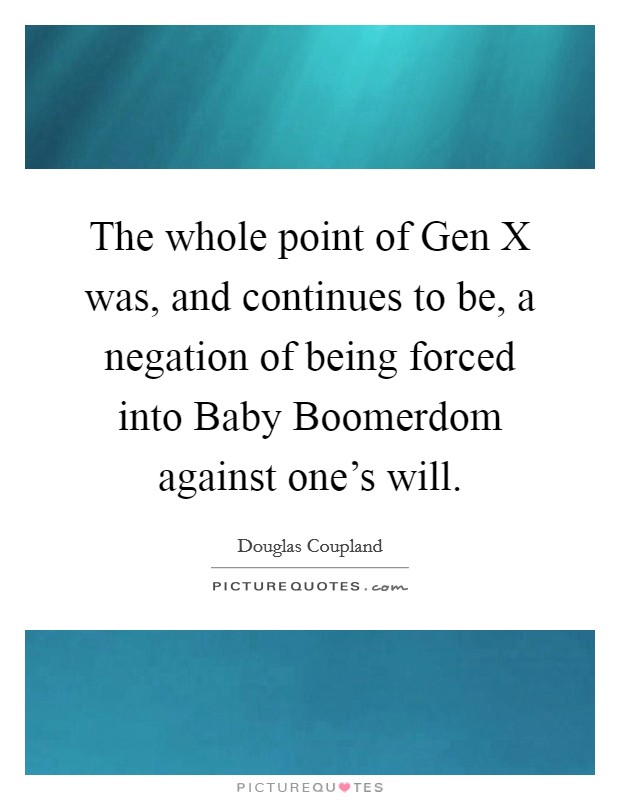 The whole point of Gen X was, and continues to be, a negation of being forced into Baby Boomerdom against one's will. Picture Quote #1