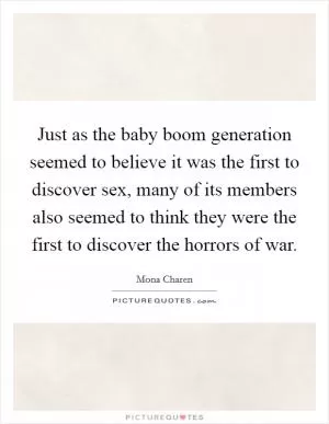 Just as the baby boom generation seemed to believe it was the first to discover sex, many of its members also seemed to think they were the first to discover the horrors of war Picture Quote #1