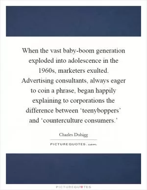 When the vast baby-boom generation exploded into adolescence in the 1960s, marketers exulted. Advertising consultants, always eager to coin a phrase, began happily explaining to corporations the difference between ‘teenyboppers’ and ‘counterculture consumers.’ Picture Quote #1