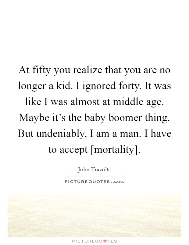 At fifty you realize that you are no longer a kid. I ignored forty. It was like I was almost at middle age. Maybe it's the baby boomer thing. But undeniably, I am a man. I have to accept [mortality]. Picture Quote #1