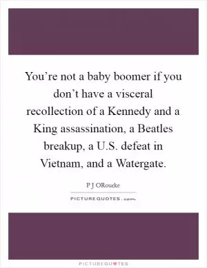 You’re not a baby boomer if you don’t have a visceral recollection of a Kennedy and a King assassination, a Beatles breakup, a U.S. defeat in Vietnam, and a Watergate Picture Quote #1