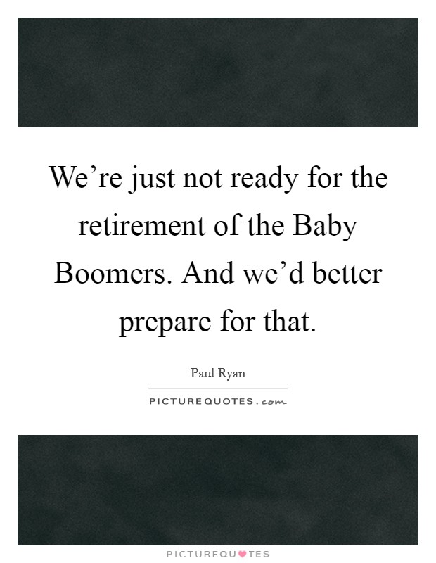 We're just not ready for the retirement of the Baby Boomers. And we'd better prepare for that. Picture Quote #1