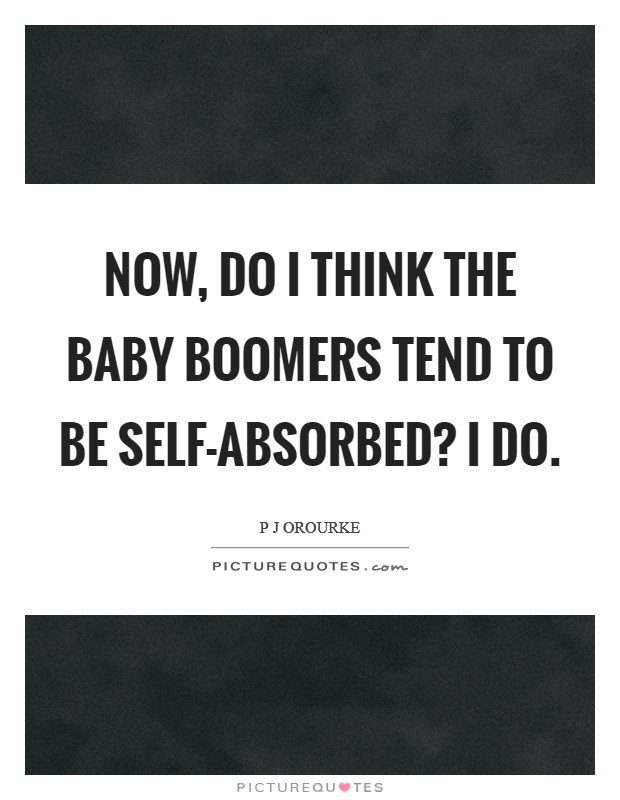 Now, do I think the baby boomers tend to be self-absorbed? I do. Picture Quote #1
