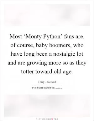 Most ‘Monty Python’ fans are, of course, baby boomers, who have long been a nostalgic lot and are growing more so as they totter toward old age Picture Quote #1