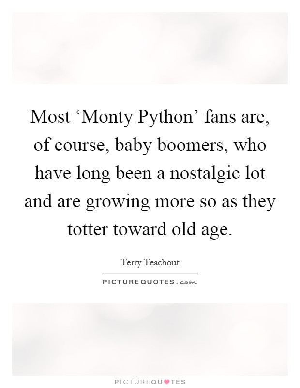 Most ‘Monty Python' fans are, of course, baby boomers, who have long been a nostalgic lot and are growing more so as they totter toward old age. Picture Quote #1