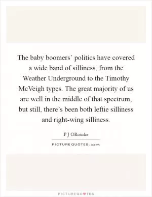 The baby boomers’ politics have covered a wide band of silliness, from the Weather Underground to the Timothy McVeigh types. The great majority of us are well in the middle of that spectrum, but still, there’s been both leftie silliness and right-wing silliness Picture Quote #1