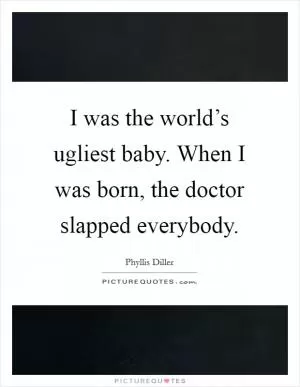 I was the world’s ugliest baby. When I was born, the doctor slapped everybody Picture Quote #1