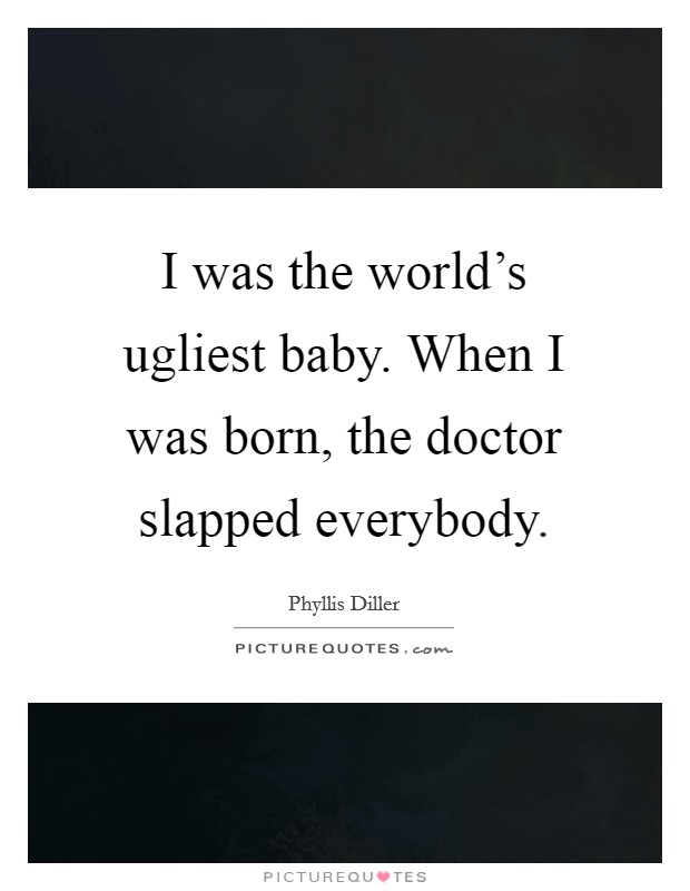 I was the world's ugliest baby. When I was born, the doctor slapped everybody. Picture Quote #1