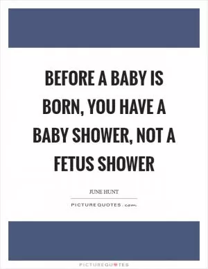 Before a baby is born, you have a baby shower, not a fetus shower Picture Quote #1