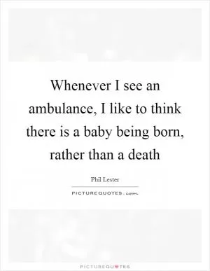 Whenever I see an ambulance, I like to think there is a baby being born, rather than a death Picture Quote #1