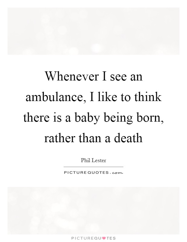 Whenever I see an ambulance, I like to think there is a baby being born, rather than a death Picture Quote #1