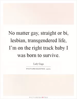 No matter gay, straight or bi, lesbian, transgendered life, I’m on the right track baby I was born to survive Picture Quote #1