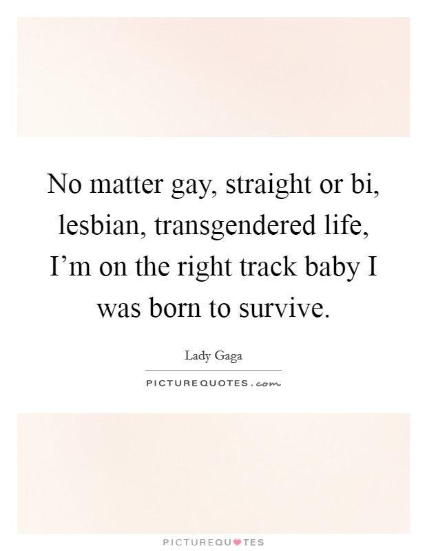 No matter gay, straight or bi, lesbian, transgendered life, I'm on the right track baby I was born to survive. Picture Quote #1