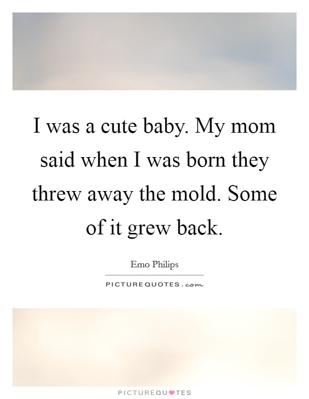 I was a cute baby. My mom said when I was born they threw away the mold. Some of it grew back. Picture Quote #1