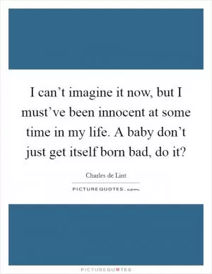 I can’t imagine it now, but I must’ve been innocent at some time in my life. A baby don’t just get itself born bad, do it? Picture Quote #1