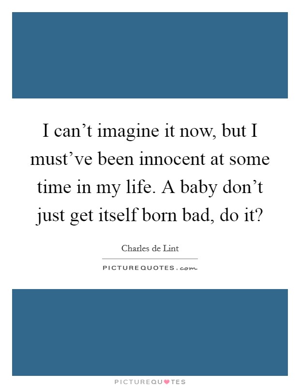 I can't imagine it now, but I must've been innocent at some time in my life. A baby don't just get itself born bad, do it? Picture Quote #1