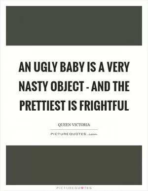 An ugly baby is a very nasty object - and the prettiest is frightful Picture Quote #1