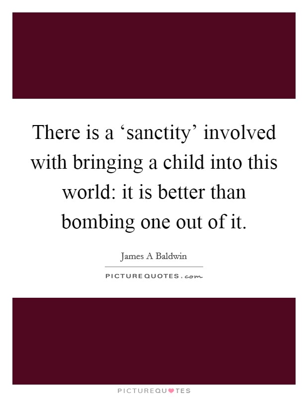 There is a ‘sanctity' involved with bringing a child into this world: it is better than bombing one out of it. Picture Quote #1