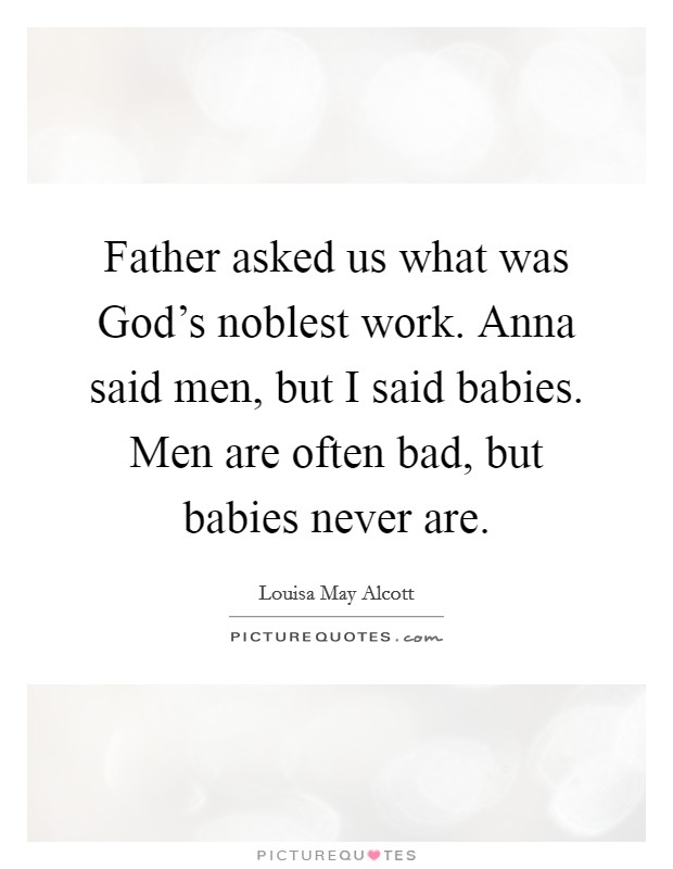Father asked us what was God's noblest work. Anna said men, but I said babies. Men are often bad, but babies never are. Picture Quote #1
