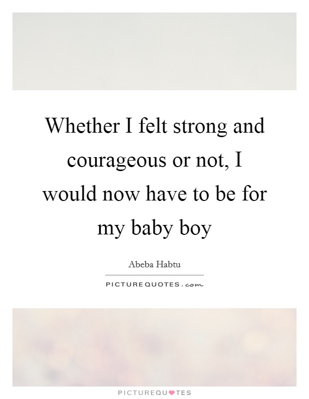Whether I felt strong and courageous or not, I would now have to be for my baby boy Picture Quote #1