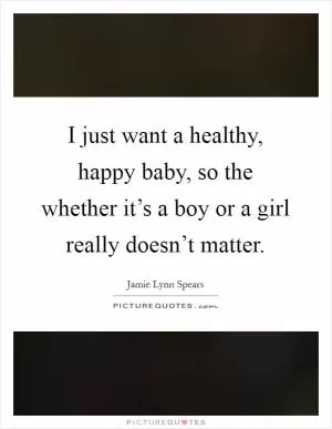 I just want a healthy, happy baby, so the whether it’s a boy or a girl really doesn’t matter Picture Quote #1