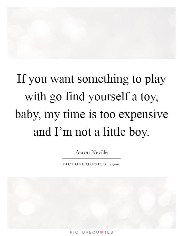 If you want something to play with go find yourself a toy, baby, my time is too expensive and I'm not a little boy. Picture Quote #1
