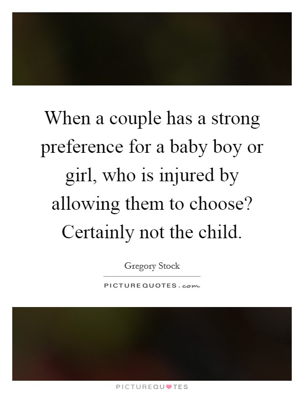 When a couple has a strong preference for a baby boy or girl, who is injured by allowing them to choose? Certainly not the child. Picture Quote #1