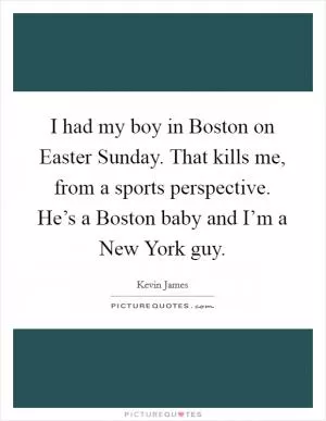 I had my boy in Boston on Easter Sunday. That kills me, from a sports perspective. He’s a Boston baby and I’m a New York guy Picture Quote #1